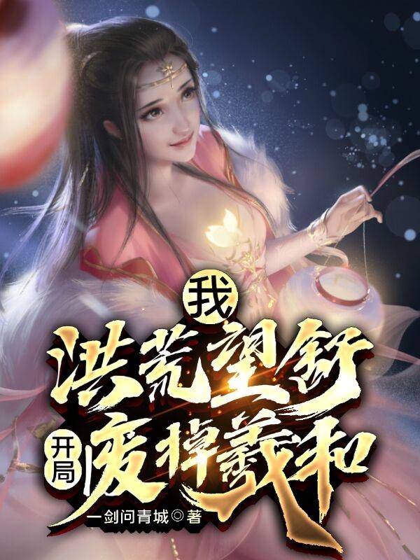 我，洪荒望舒，开局废掉羲和全本免费阅读,望舒小说全文