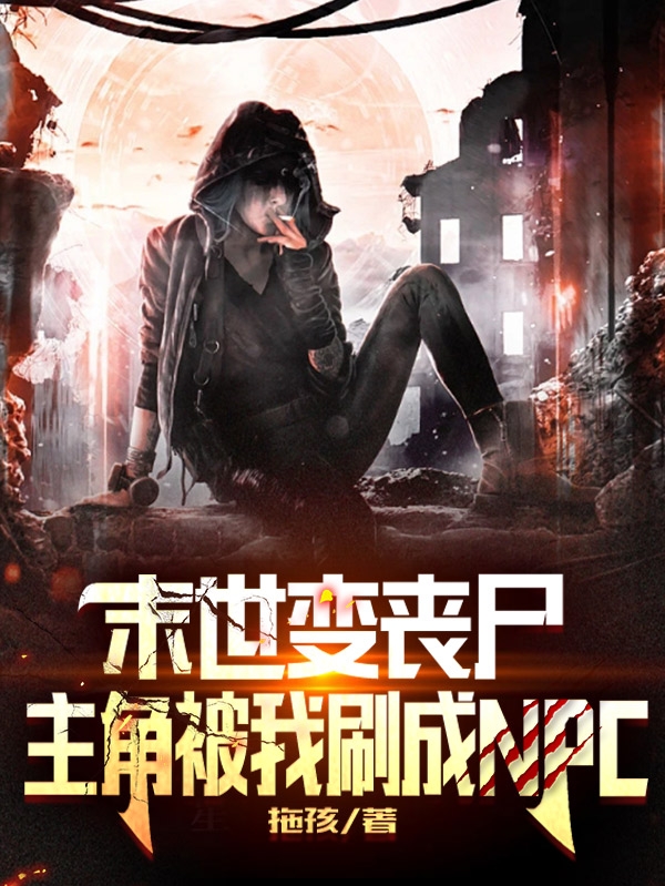 《末世变丧尸，主角被我刷成NPC》小说章节列表免费试读末世小说全文