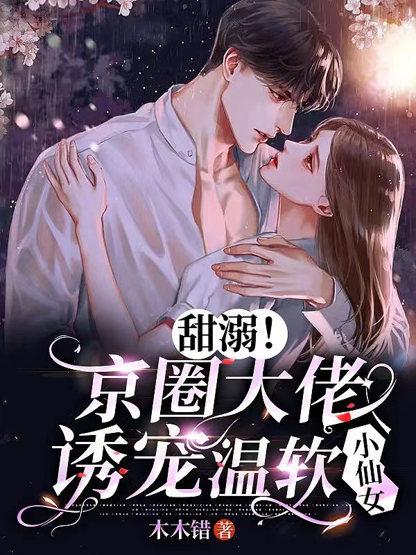 完整版《甜溺！京圈大佬诱宠温软小仙女》全文阅读