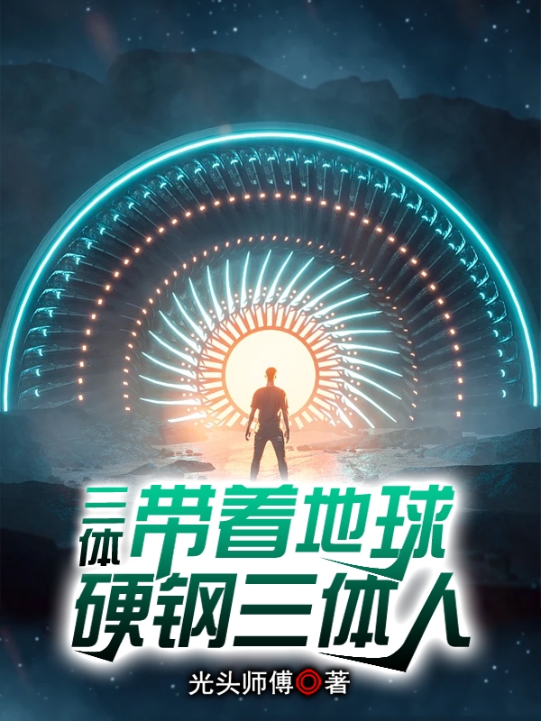 三体：带着地球硬钢三体人全本免费阅读,林浪,林雪小说全文