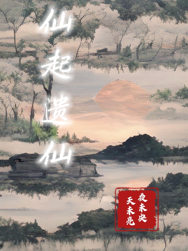 仙起：遗仙最新章节,小说仙起：遗仙无弹窗(张昊,王富贵)
